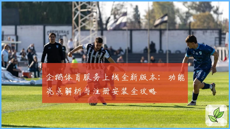 企鹅体育服务上线全新版本：功能亮点解析与注册安装全攻略