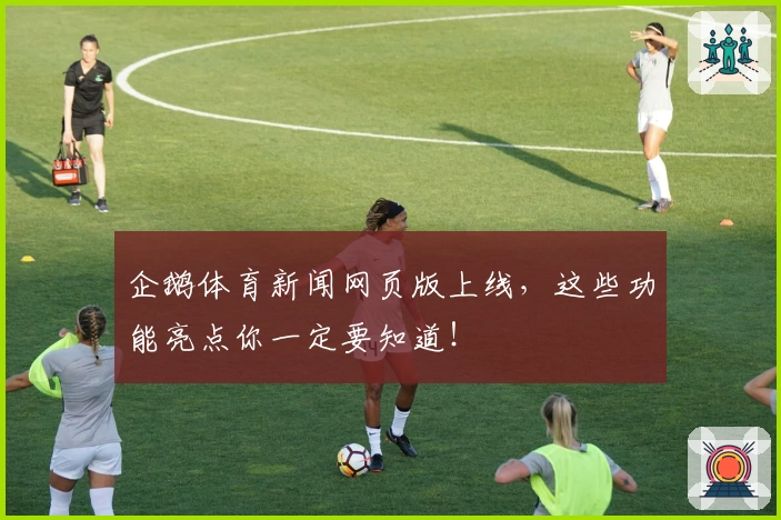 企鹅体育新闻网页版上线，这些功能亮点你一定要知道！