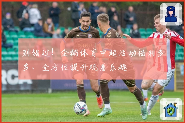 别错过!企鹅体育中超活动福利多多,全方位提升观看乐趣