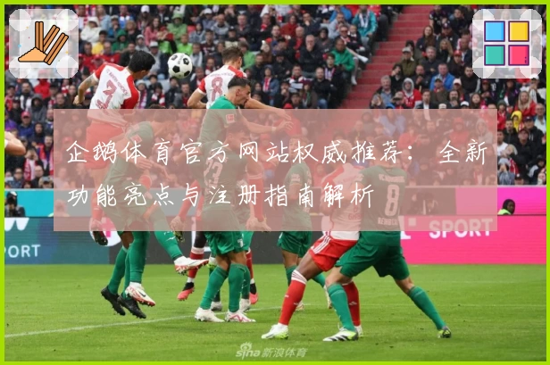 企鹅体育官方网站权威推荐：全新功能亮点与注册指南解析