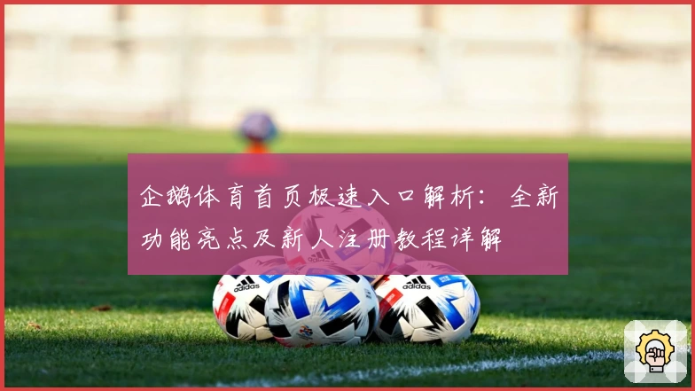 企鹅体育首页极速入口解析:全新功能亮点及新人注册教程详解