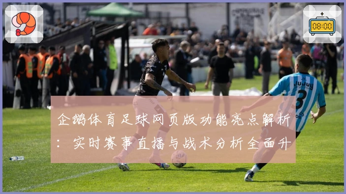 企鹅体育足球网页版功能亮点解析：实时赛事直播与战术分析全面升级