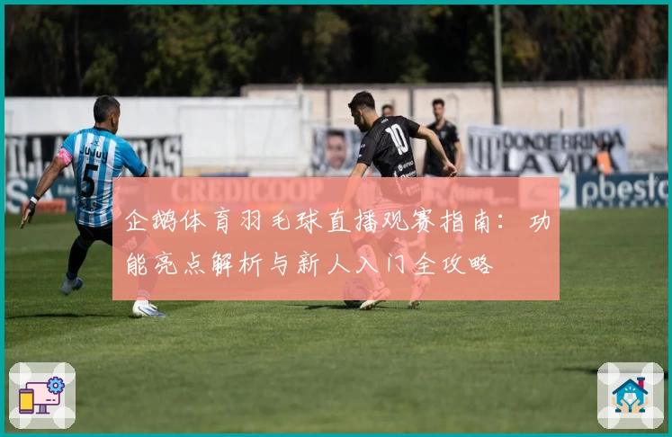 企鹅体育羽毛球直播观赛指南：功能亮点解析与新人入门全攻略