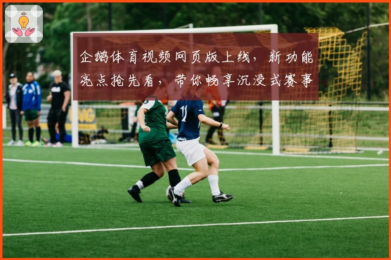 企鹅体育视频网页版上线,新功能亮点抢先看,带你畅享沉浸式赛事观看体验