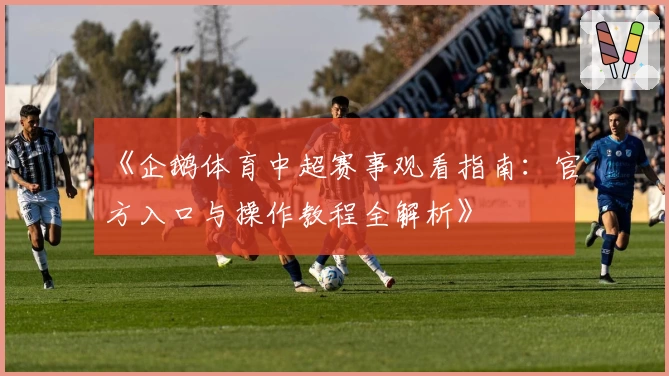 《企鹅体育中超赛事观看指南：官方入口与操作教程全解析》