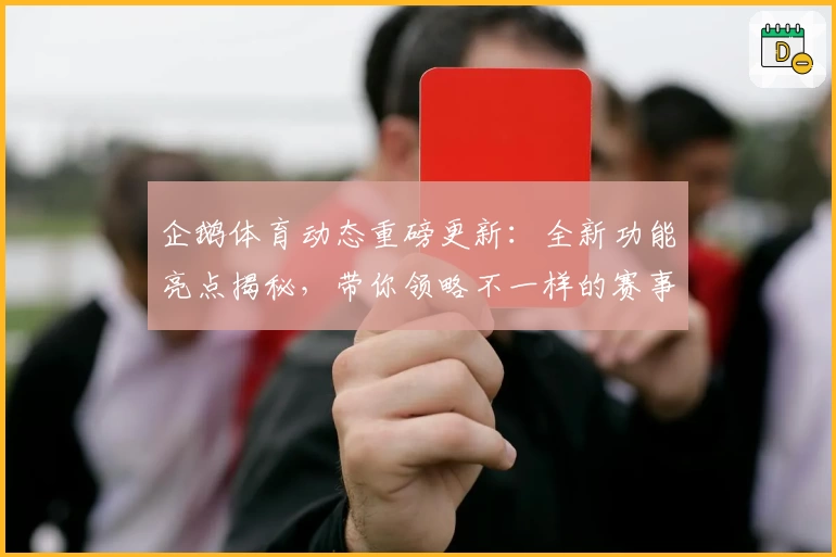 企鹅体育动态重磅更新：全新功能亮点揭秘，带你领略不一样的赛事体验