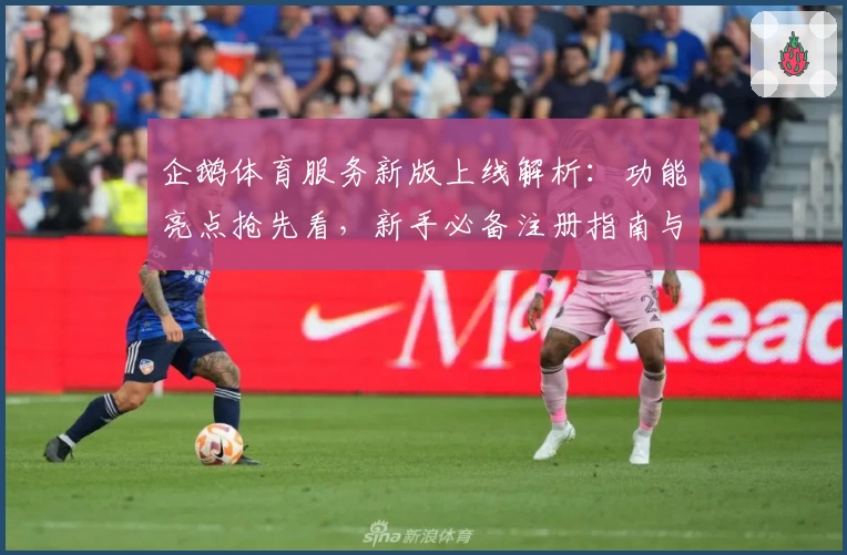 企鹅体育服务新版上线解析：功能亮点抢先看，新手必备注册指南与极速入口教程