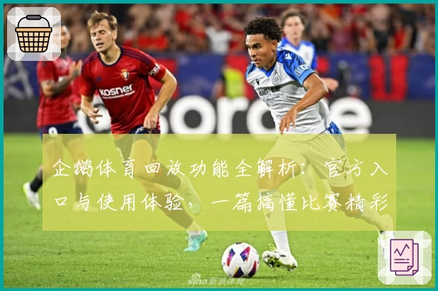 企鹅体育回放功能全解析:官方入口与使用体验,一篇搞懂比赛精彩瞬间如何轻松回看