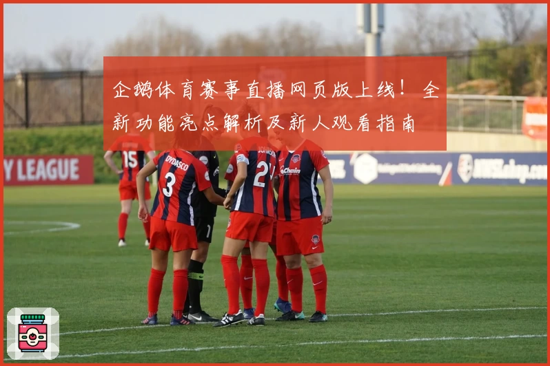 企鹅体育赛事直播网页版上线！全新功能亮点解析及新人观看指南