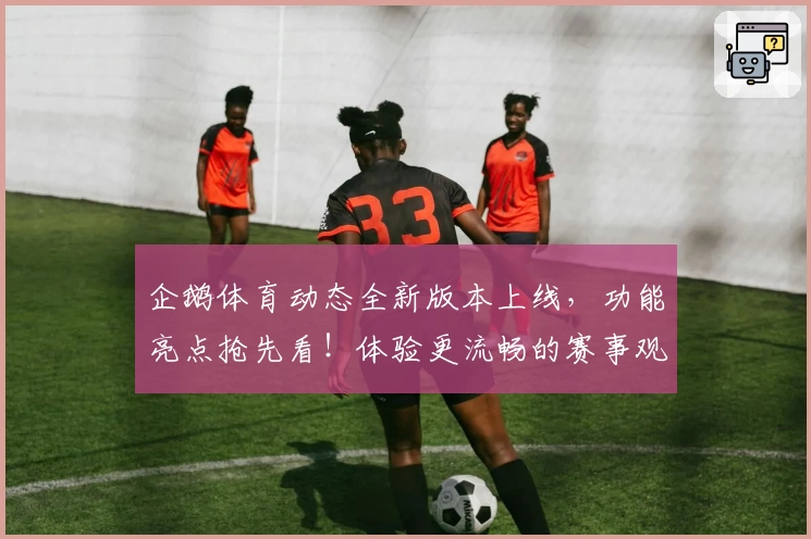 企鹅体育动态全新版本上线,功能亮点抢先看!体验更流畅的赛事观赏与互动