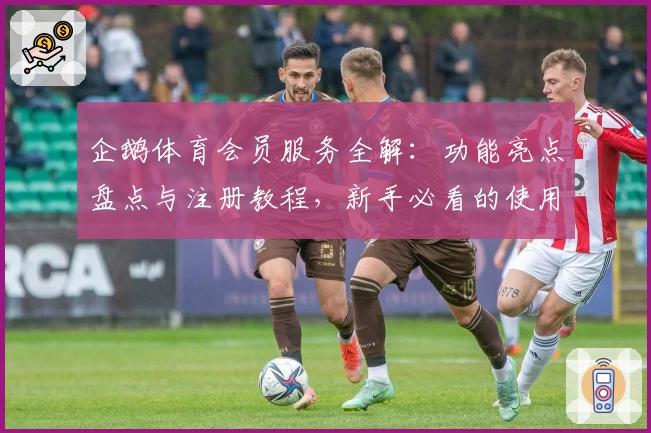企鹅体育会员服务全解：功能亮点盘点与注册教程，新手必看的使用指南