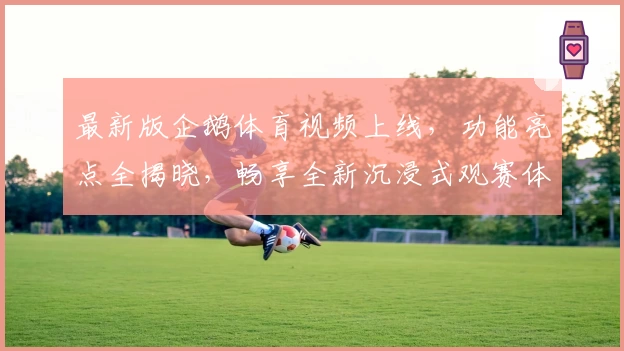 最新版企鹅体育视频上线，功能亮点全揭晓，畅享全新沉浸式观赛体验