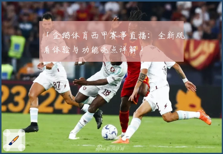 「企鹅体育西甲赛事直播：全新观看体验与功能亮点详解」