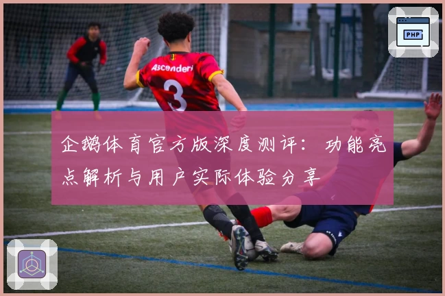 企鹅体育官方版深度测评：功能亮点解析与用户实际体验分享