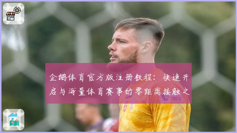 企鹅体育官方版注册教程:快速开启与海量体育赛事的零距离接触之旅