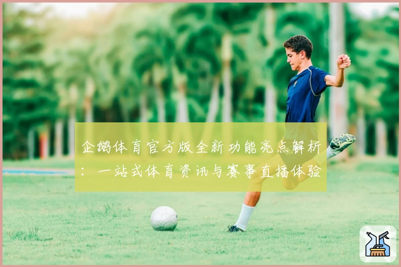 企鹅体育官方版全新功能亮点解析:一站式体育资讯与赛事直播体验!