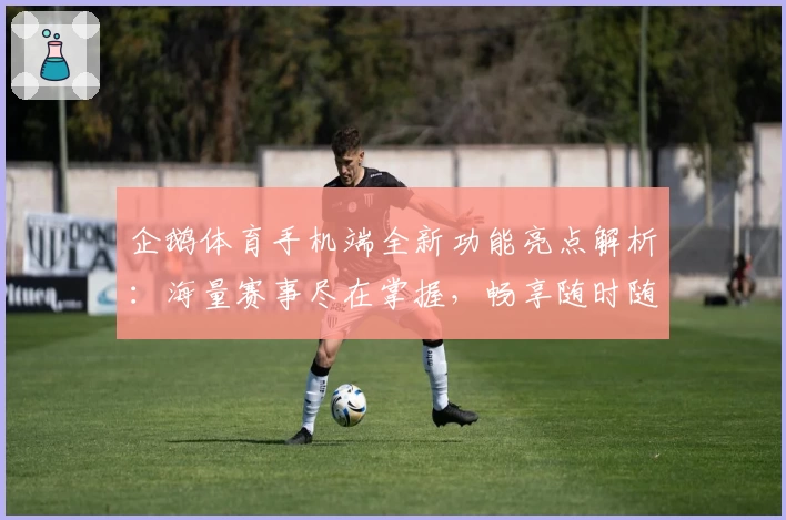 企鹅体育手机端全新功能亮点解析：海量赛事尽在掌握，畅享随时随地的体育观赛体验