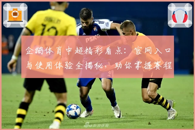 企鹅体育中超精彩看点：官网入口与使用体验全揭秘，助你掌握赛程与球队动态