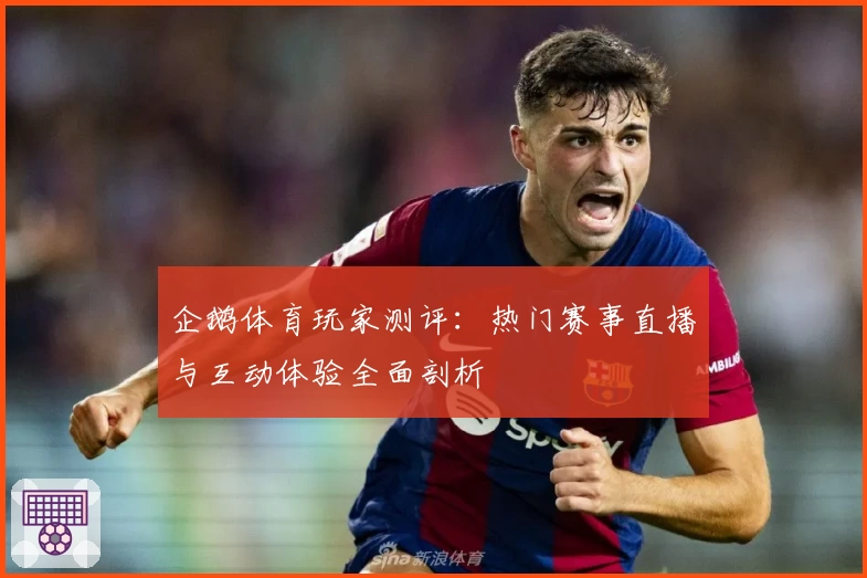 企鹅体育玩家测评：热门赛事直播与互动体验全面剖析