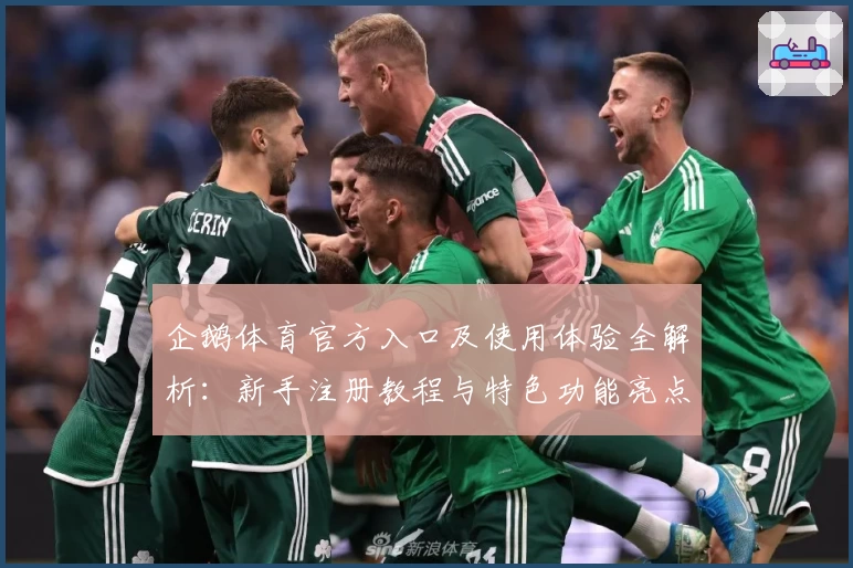 企鹅体育官方入口及使用体验全解析：新手注册教程与特色功能亮点揭秘