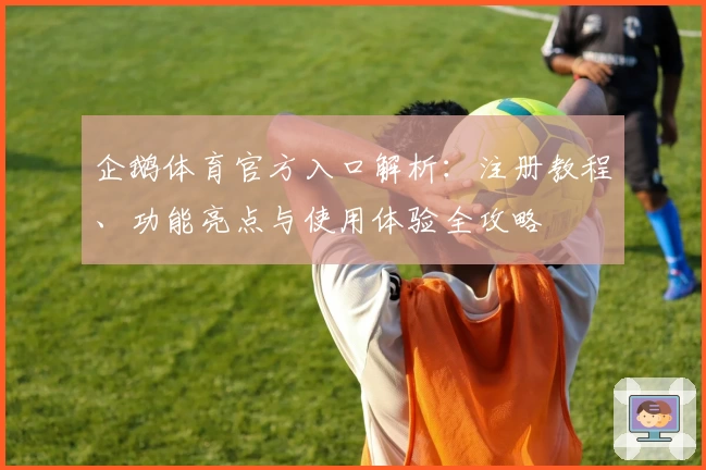 企鹅体育官方入口解析：注册教程、功能亮点与使用体验全攻略
