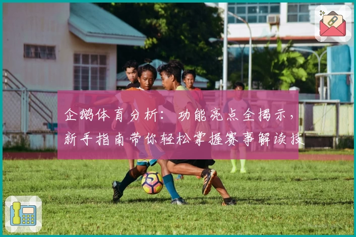 企鹅体育分析:功能亮点全揭示,新手指南带你轻松掌握赛事解读技巧