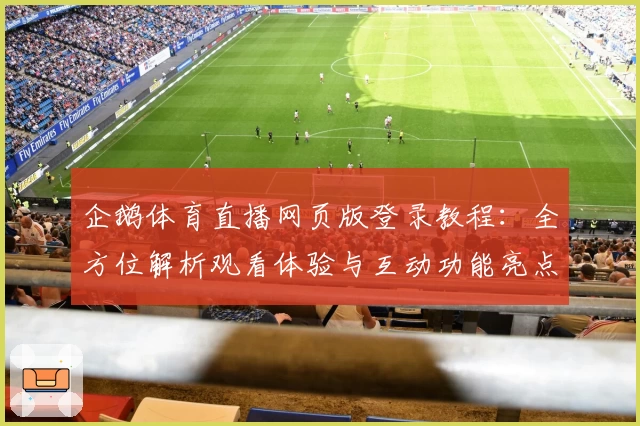 企鹅体育直播网页版登录教程：全方位解析观看体验与互动功能亮点