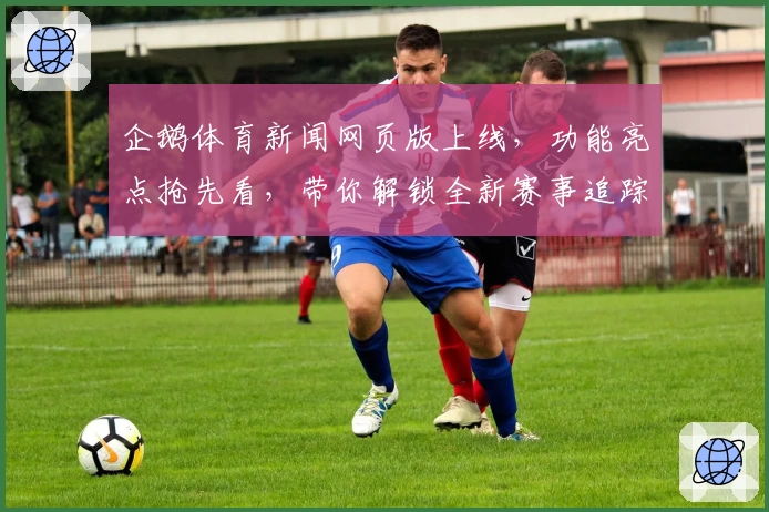 企鹅体育新闻网页版上线，功能亮点抢先看，带你解锁全新赛事追踪体验