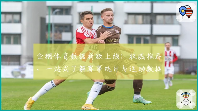 企鹅体育数据新版上线：权威推荐，一站式了解赛事统计与运动数据解析