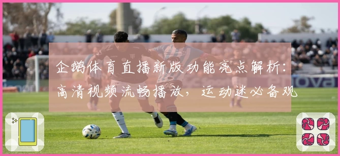 企鹅体育直播新版功能亮点解析：高清视频流畅播放，运动迷必备观看神器
