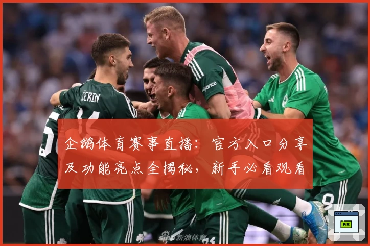 企鹅体育赛事直播：官方入口分享及功能亮点全揭秘，新手必看观看指南
