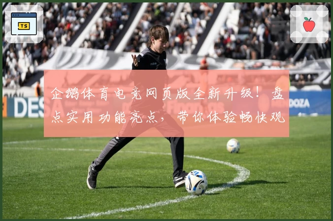 企鹅体育电竞网页版全新升级!盘点实用功能亮点,带你体验畅快观看与互动新乐趣