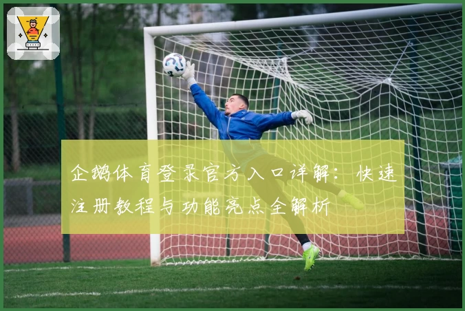 企鹅体育登录官方入口详解:快速注册教程与功能亮点全解析