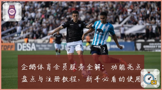 企鹅体育会员服务全解：功能亮点盘点与注册教程，新手必看的使用指南