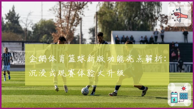 企鹅体育篮球新版功能亮点解析：沉浸式观赛体验大升级