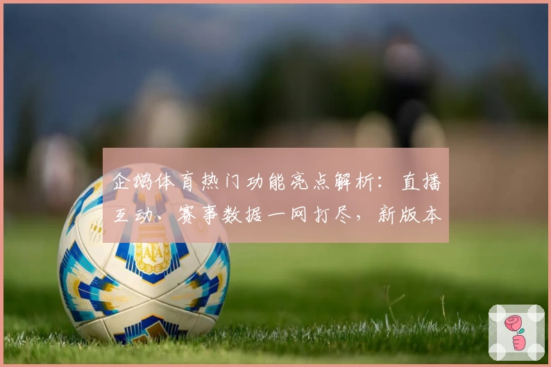 企鹅体育热门功能亮点解析：直播互动、赛事数据一网打尽，新版本带来极致体验