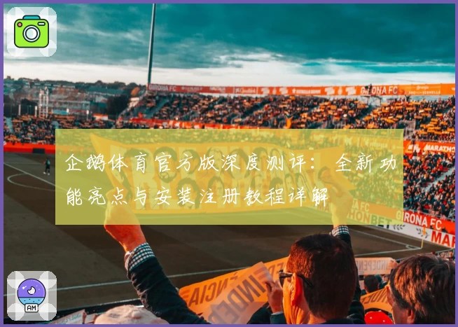 企鹅体育官方版深度测评：全新功能亮点与安装注册教程详解
