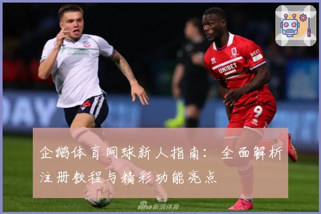 企鹅体育网球新人指南：全面解析注册教程与精彩功能亮点