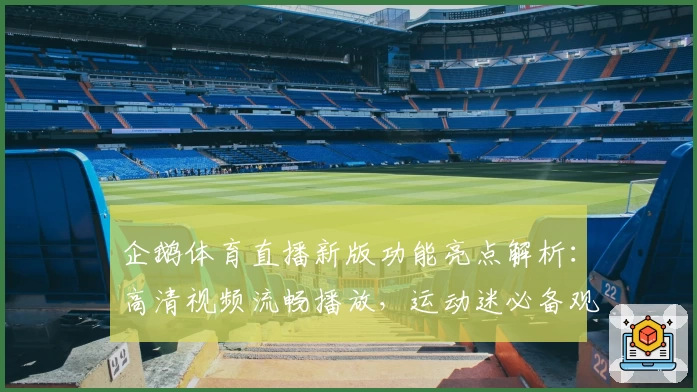 企鹅体育直播新版功能亮点解析：高清视频流畅播放，运动迷必备观看神器