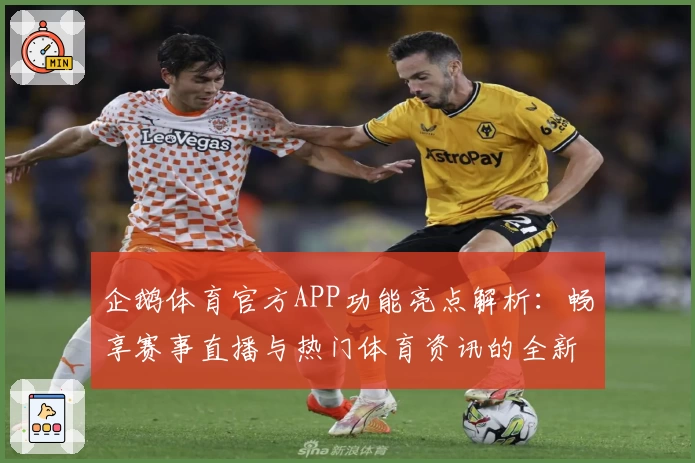 企鹅体育官方APP功能亮点解析：畅享赛事直播与热门体育资讯的全新升级体验