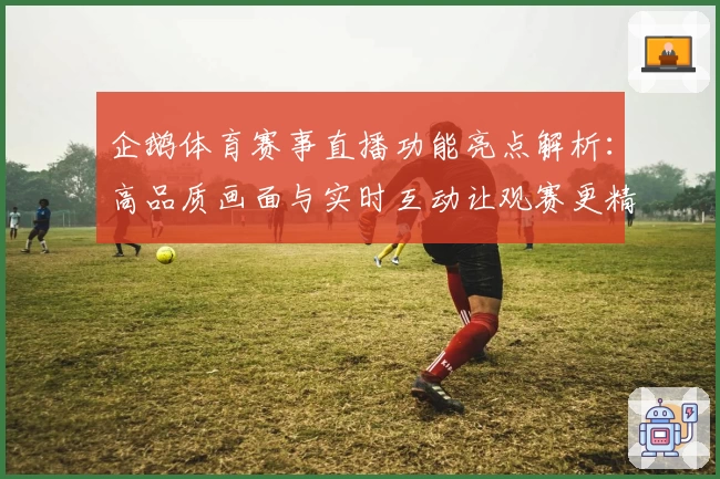 企鹅体育赛事直播功能亮点解析：高品质画面与实时互动让观赛更精彩