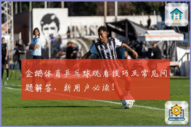 企鹅体育乒乓球观看技巧及常见问题解答,新用户必读!