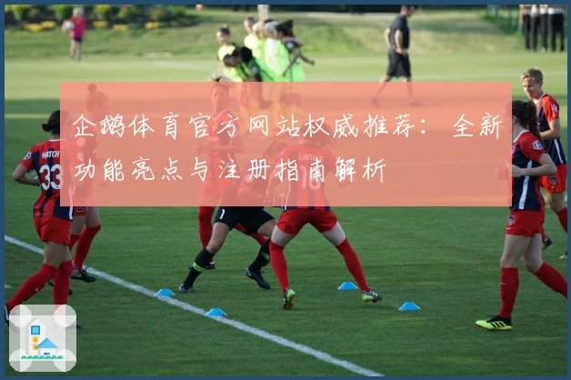 企鹅体育官方网站权威推荐:全新功能亮点与注册指南解析