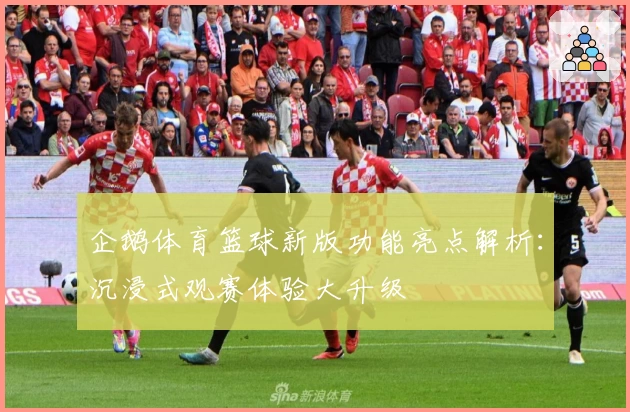 企鹅体育篮球新版功能亮点解析：沉浸式观赛体验大升级