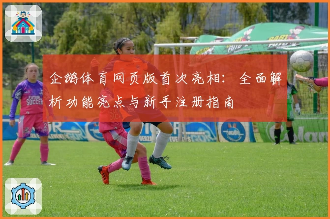 企鹅体育网页版首次亮相：全面解析功能亮点与新手注册指南