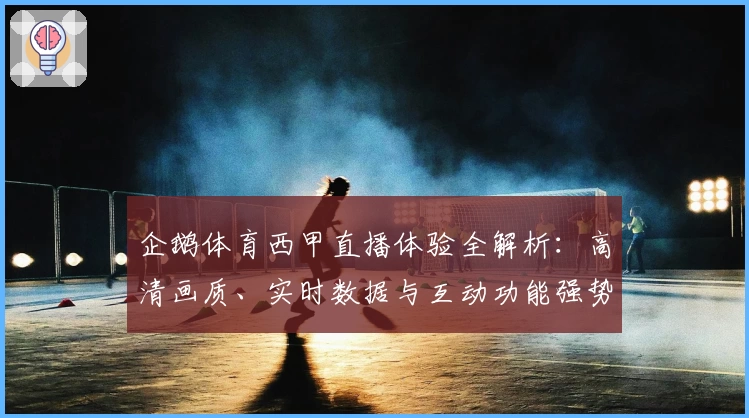 企鹅体育西甲直播体验全解析：高清画质、实时数据与互动功能强势来袭