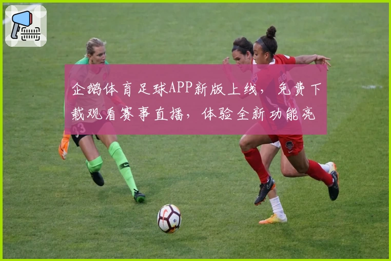 企鹅体育足球APP新版上线，免费下载观看赛事直播，体验全新功能亮点