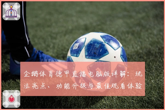 企鹅体育德甲直播电脑版详解:玩法亮点、功能升级与最佳观看体验攻略
