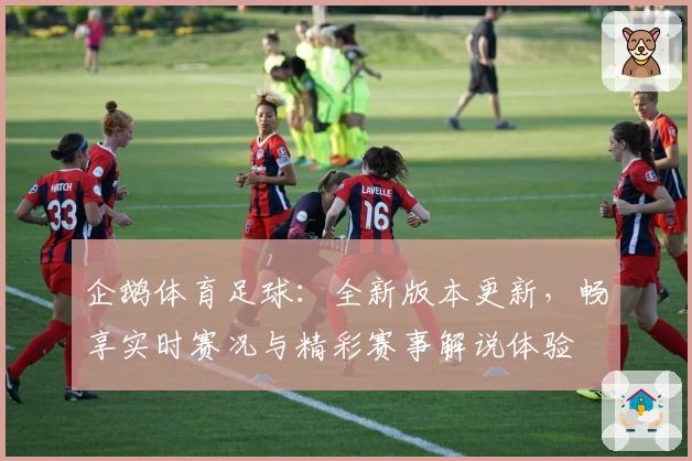 企鹅体育足球：全新版本更新，畅享实时赛况与精彩赛事解说体验
