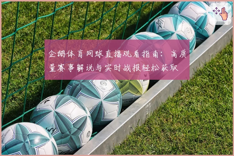 企鹅体育网球直播观看指南：高质量赛事解说与实时战报轻松获取